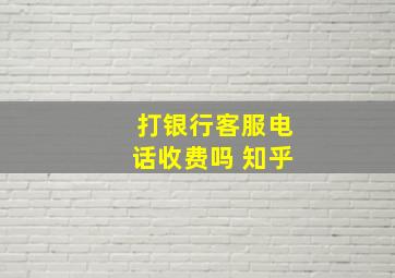 打银行客服电话收费吗 知乎